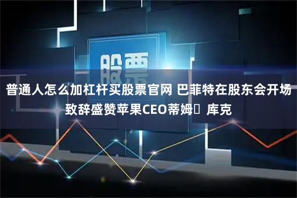 普通人怎么加杠杆买股票官网 巴菲特在股东会开场致辞盛赞苹果CEO蒂姆・库克