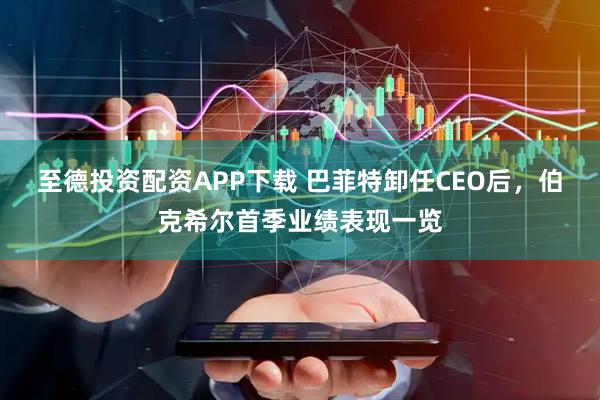 至德投资配资APP下载 巴菲特卸任CEO后，伯克希尔首季业绩表现一览