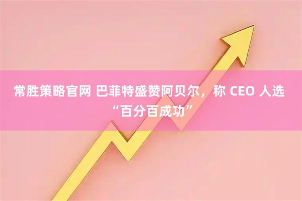 常胜策略官网 巴菲特盛赞阿贝尔，称 CEO 人选 “百分百成功”