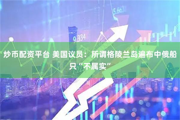 炒币配资平台 美国议员：所谓格陵兰岛遍布中俄船只“不属实”