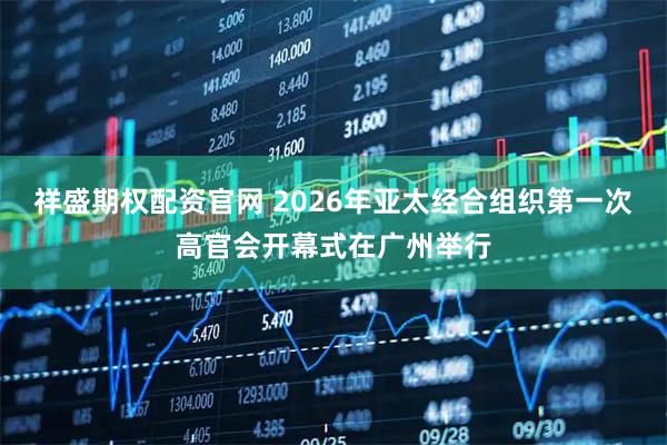 祥盛期权配资官网 2026年亚太经合组织第一次高官会开幕式在广州举行