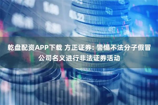 乾盘配资APP下载 方正证券: 警惕不法分子假冒公司名义进行非法证券活动