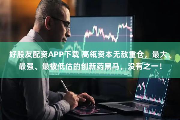好股友配资APP下载 高瓴资本无敌重仓，最大、最强、最被低估的创新药黑马，没有之一！