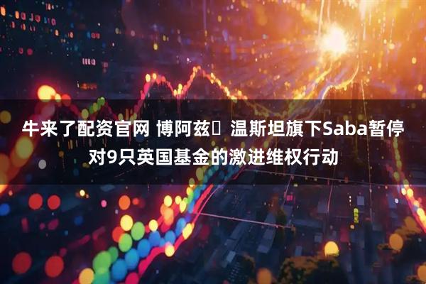 牛来了配资官网 博阿兹・温斯坦旗下Saba暂停对9只英国基金的激进维权行动