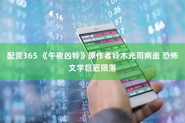 配资365 《午夜凶铃》原作者铃木光司病逝 恐怖文学巨匠陨落