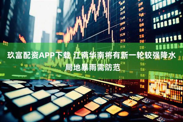玖富配资APP下载 江南华南将有新一轮较强降水 局地暴雨需防范