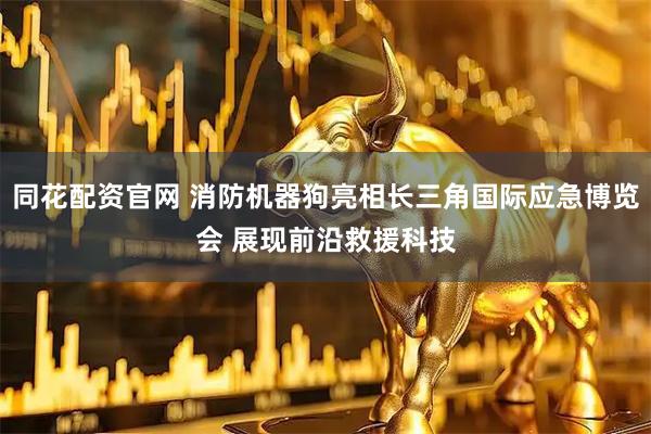 同花配资官网 消防机器狗亮相长三角国际应急博览会 展现前沿救援科技