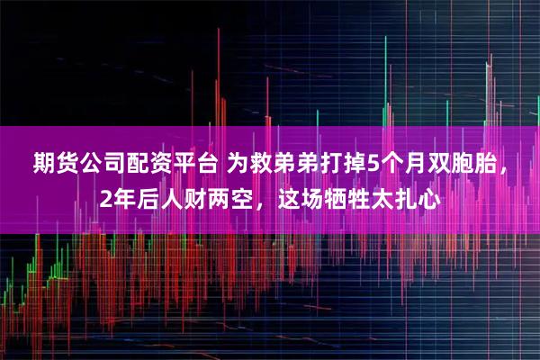 期货公司配资平台 为救弟弟打掉5个月双胞胎，2年后人财两空，这场牺牲太扎心