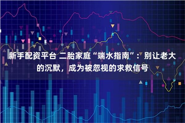 新手配资平台 二胎家庭“端水指南”:别让老大的沉默,成为被忽视的求救信号