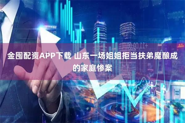 金囤配资APP下载 山东一场姐姐拒当扶弟魔酿成的家庭惨案