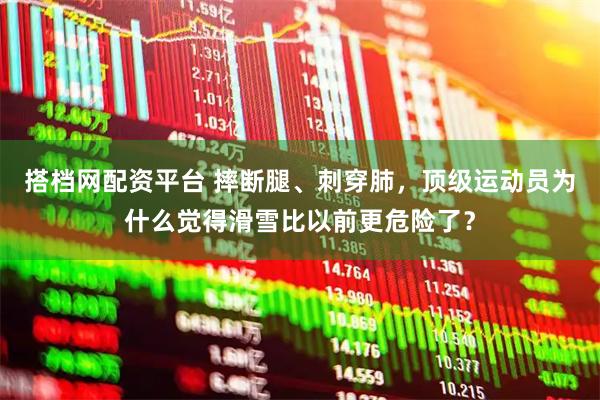 搭档网配资平台 摔断腿、刺穿肺，顶级运动员为什么觉得滑雪比以前更危险了？