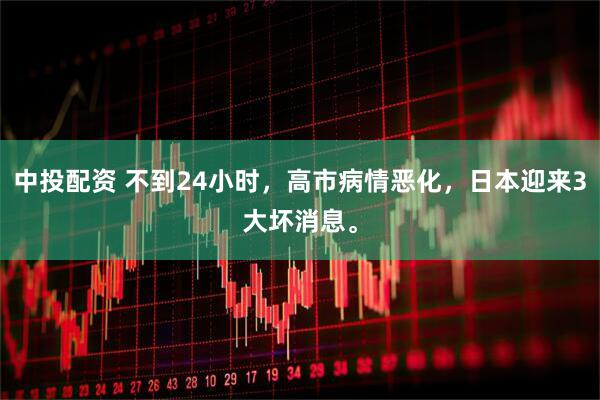 中投配资 不到24小时,高市病情恶化,日本迎来3大坏消息。